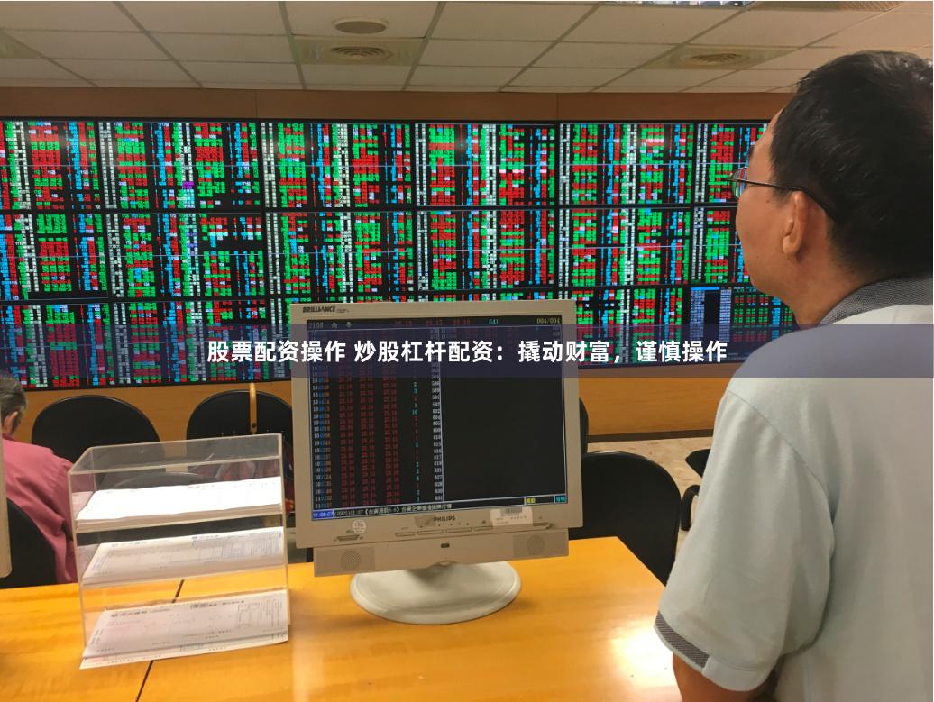 股票配资操作 炒股杠杆配资：撬动财富，谨慎操作