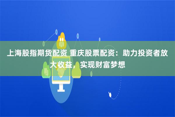 上海股指期货配资 重庆股票配资：助力投资者放大收益，实现财富梦想
