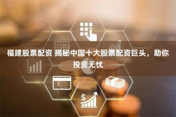 福建股票配资 揭秘中国十大股票配资巨头，助你投资无忧