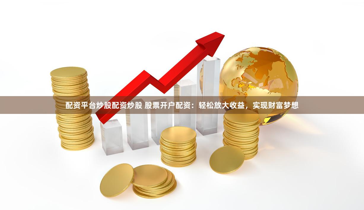 配资平台炒股配资炒股 股票开户配资：轻松放大收益，实现财富梦想