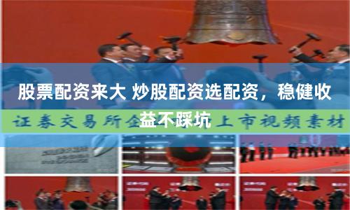 股票配资来大 炒股配资选配资，稳健收益不踩坑
