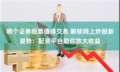 哪个证券股票值得交易 解锁网上炒股新姿势：配资平台助你放大收益