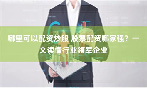 哪里可以配资炒股 股票配资哪家强？一文读懂行业领军企业