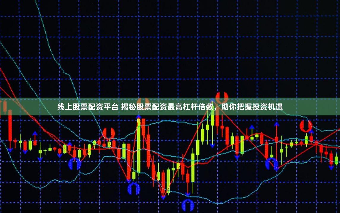 线上股票配资平台 揭秘股票配资最高杠杆倍数，助你把握投资机遇