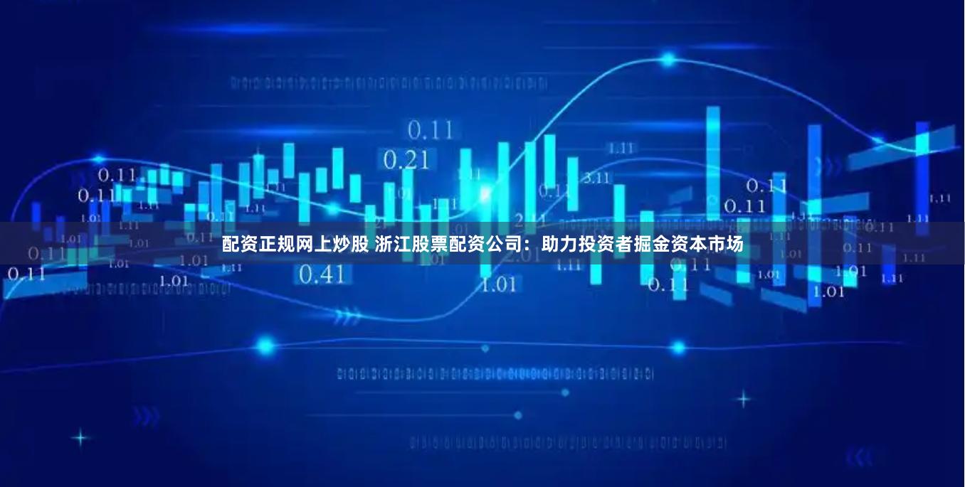 配资正规网上炒股 浙江股票配资公司：助力投资者掘金资本市场