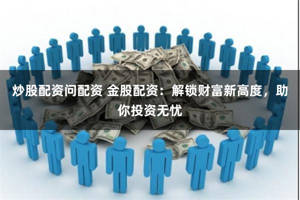炒股配资问配资 金股配资：解锁财富新高度，助你投资无忧