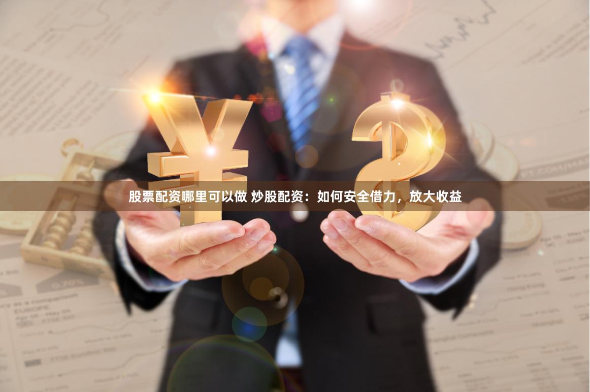 股票配资哪里可以做 炒股配资：如何安全借力，放大收益