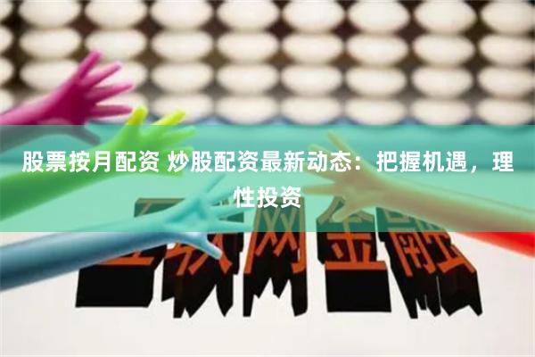 股票按月配资 炒股配资最新动态：把握机遇，理性投资