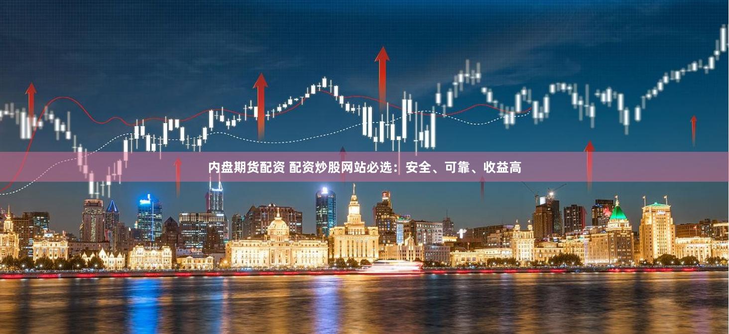 内盘期货配资 配资炒股网站必选：安全、可靠、收益高
