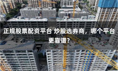 正规股票配资平台 炒股选券商，哪个平台更靠谱？
