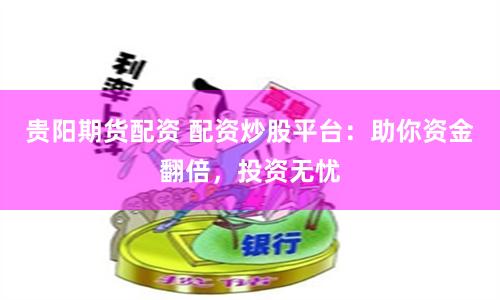 贵阳期货配资 配资炒股平台：助你资金翻倍，投资无忧