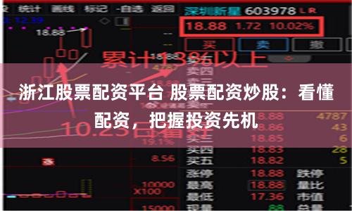 浙江股票配资平台 股票配资炒股：看懂配资，把握投资先机