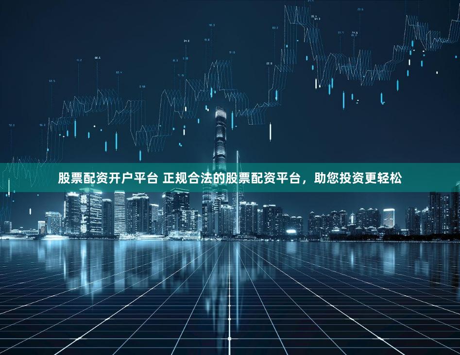 股票配资开户平台 正规合法的股票配资平台，助您投资更轻松