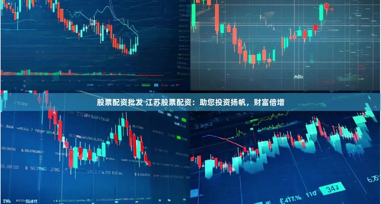 股票配资批发 江苏股票配资：助您投资扬帆，财富倍增