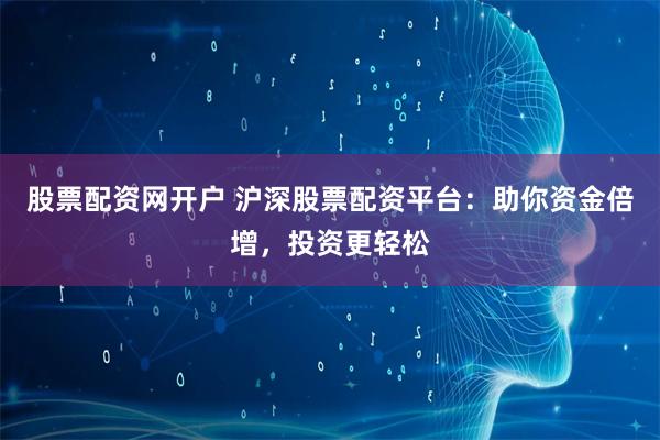股票配资网开户 沪深股票配资平台：助你资金倍增，投资更轻松