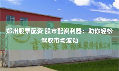郑州股票配资 股市配资利器：助你轻松驾驭市场波动