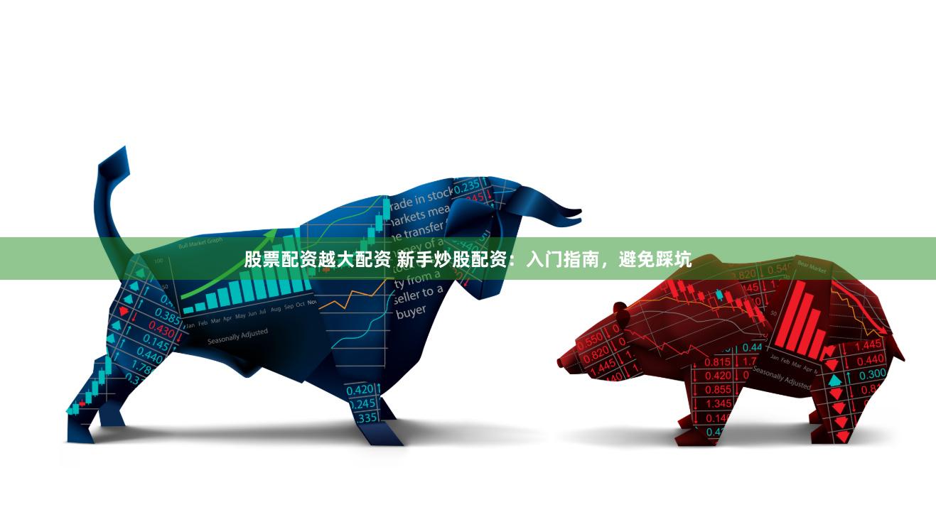 股票配资越大配资 新手炒股配资：入门指南，避免踩坑