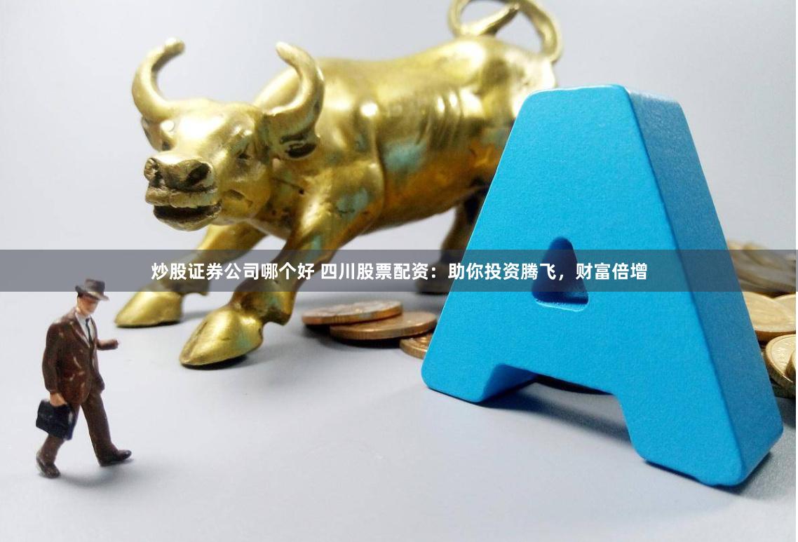 炒股证券公司哪个好 四川股票配资：助你投资腾飞，财富倍增