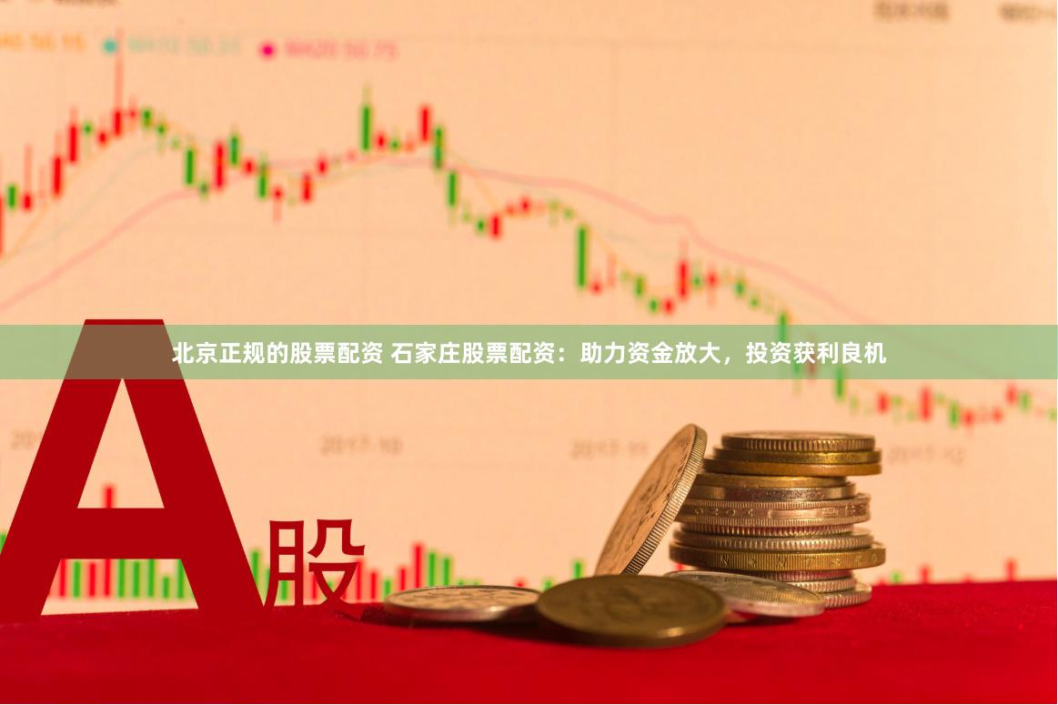 北京正规的股票配资 石家庄股票配资：助力资金放大，投资获利良机