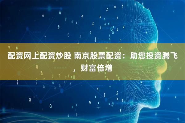 配资网上配资炒股 南京股票配资：助您投资腾飞，财富倍增