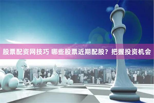 股票配资网技巧 哪些股票近期配股？把握投资机会