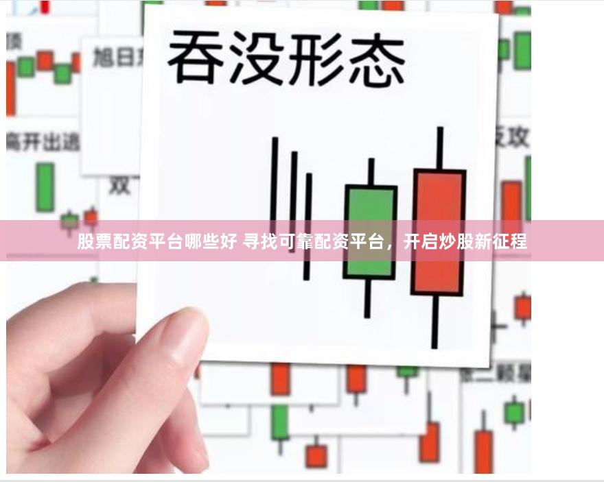 股票配资平台哪些好 寻找可靠配资平台，开启炒股新征程