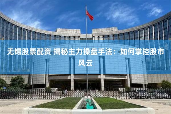无锡股票配资 揭秘主力操盘手法：如何掌控股市风云