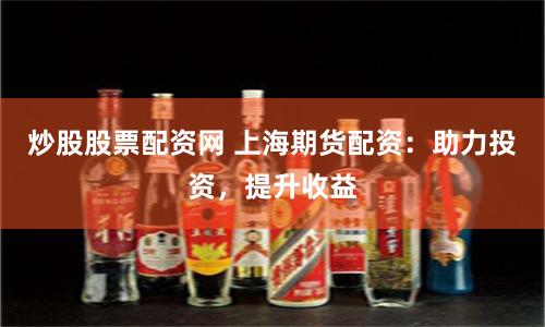 炒股股票配资网 上海期货配资：助力投资，提升收益