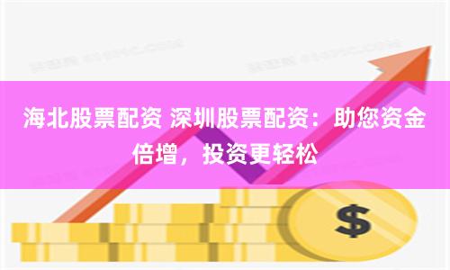 海北股票配资 深圳股票配资：助您资金倍增，投资更轻松