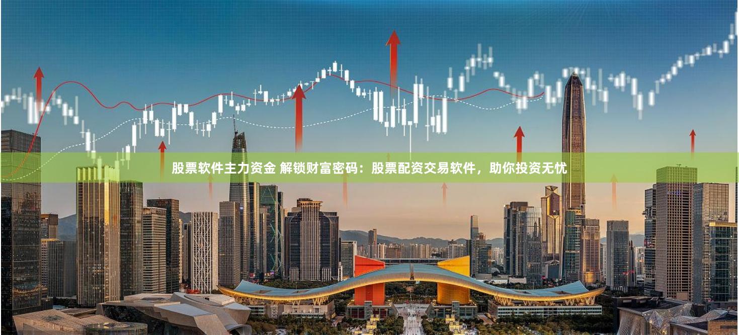 股票软件主力资金 解锁财富密码：股票配资交易软件，助你投资无忧