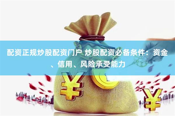 配资正规炒股配资门户 炒股配资必备条件：资金、信用、风险承受能力