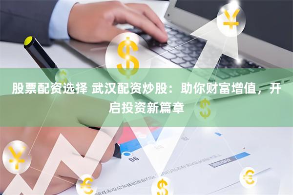 股票配资选择 武汉配资炒股：助你财富增值，开启投资新篇章