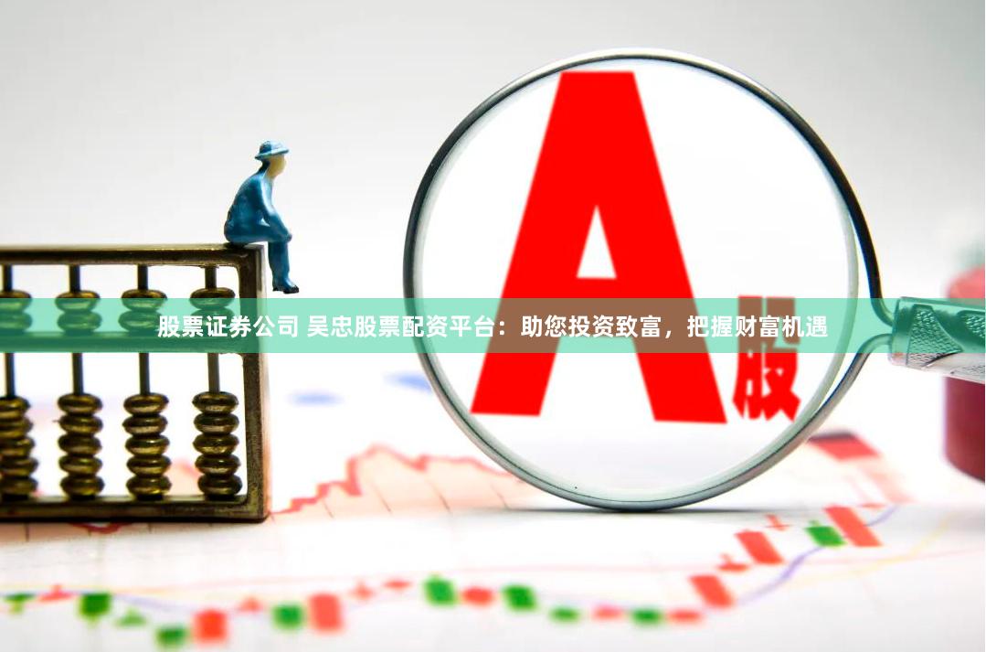股票证券公司 吴忠股票配资平台：助您投资致富，把握财富机遇