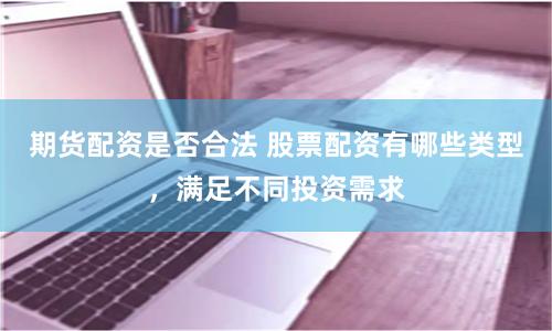期货配资是否合法 股票配资有哪些类型，满足不同投资需求