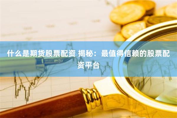 什么是期货股票配资 揭秘：最值得信赖的股票配资平台