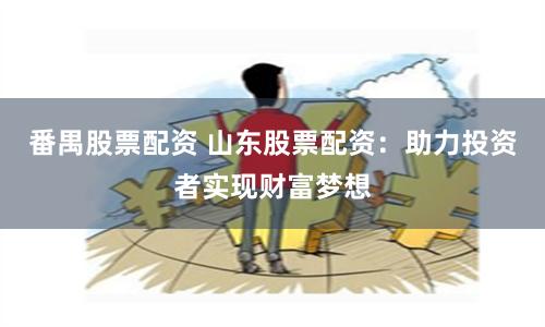 番禺股票配资 山东股票配资：助力投资者实现财富梦想