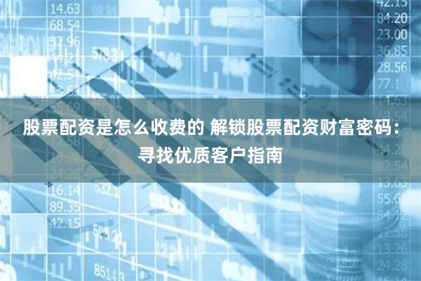股票配资是怎么收费的 解锁股票配资财富密码：寻找优质客户指南