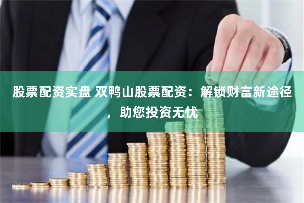 股票配资实盘 双鸭山股票配资：解锁财富新途径，助您投资无忧