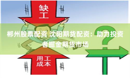 郴州股票配资 沈阳期货配资：助力投资者掘金期货市场