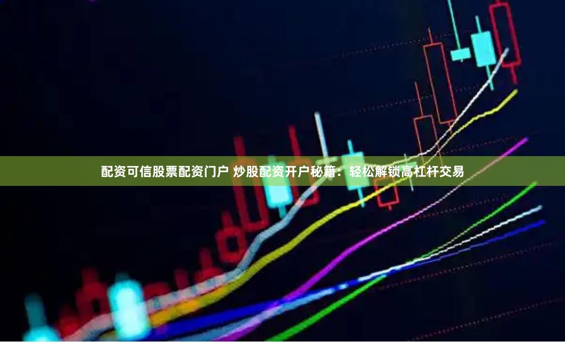 配资可信股票配资门户 炒股配资开户秘籍：轻松解锁高杠杆交易