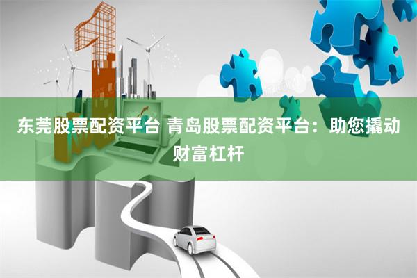 东莞股票配资平台 青岛股票配资平台：助您撬动财富杠杆