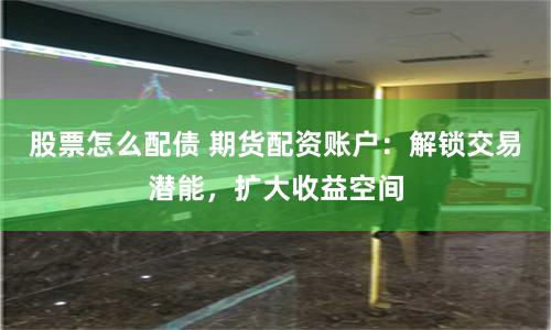 股票怎么配债 期货配资账户：解锁交易潜能，扩大收益空间