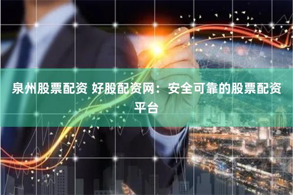 泉州股票配资 好股配资网：安全可靠的股票配资平台