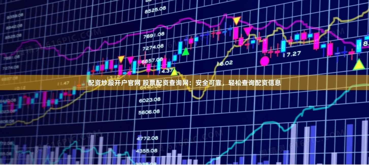 配资炒股开户官网 股票配资查询网：安全可靠，轻松查询配资信息