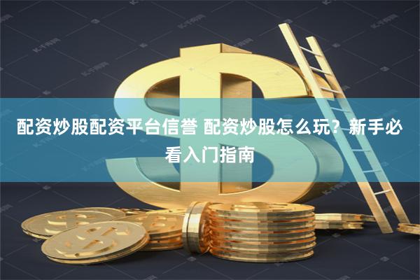 配资炒股配资平台信誉 配资炒股怎么玩？新手必看入门指南