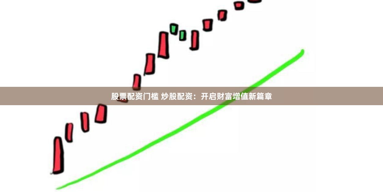 股票配资门槛 炒股配资：开启财富增值新篇章