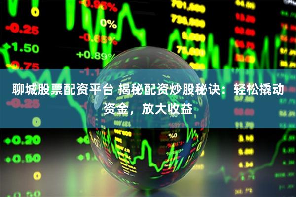 聊城股票配资平台 揭秘配资炒股秘诀：轻松撬动资金，放大收益