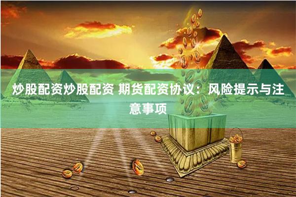 炒股配资炒股配资 期货配资协议：风险提示与注意事项