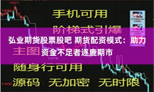 弘业期货股票股吧 期货配资模式：助力资金不足者逐鹿期市