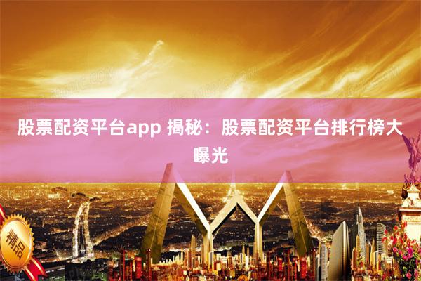 股票配资平台app 揭秘：股票配资平台排行榜大曝光